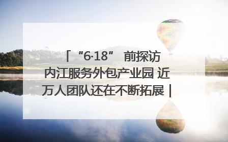 “6·18” 前探访内江服务外包产业园 近万人团队还在不断拓展｜内江东兴“红”在哪⑤