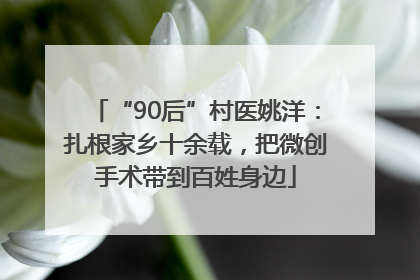 “90后”村医姚洋：扎根家乡十余载，把微创手术带到百姓身边
