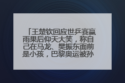 王楚钦回应世乒赛赢雨果后仰天大笑，称自己在马龙、樊振东面前是小孩，巴黎奥运被孙颖莎带着打