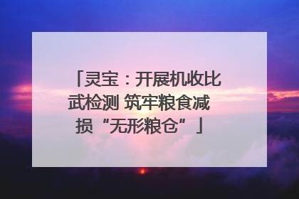 灵宝：开展机收比武检测 筑牢粮食减损“无形粮仓”