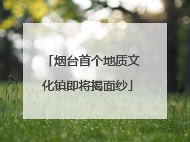 烟台首个地质文化镇即将揭面纱