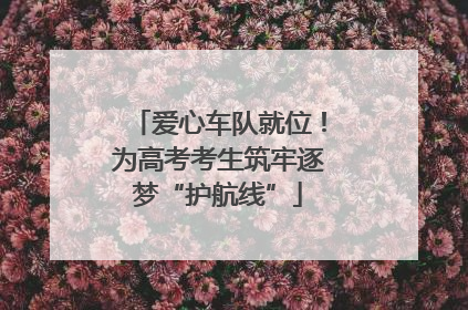 爱心车队就位！为高考考生筑牢逐梦“护航线”
