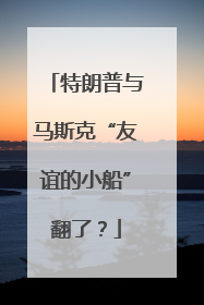 特朗普与马斯克“友谊的小船”翻了？