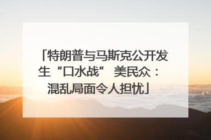 特朗普与马斯克公开发生“口水战” 美民众：混乱局面令人担忧