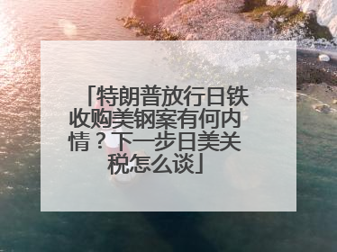 特朗普放行日铁收购美钢案有何内情？下一步日美关税怎么谈