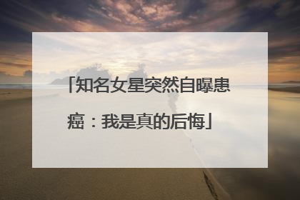 知名女星突然自曝患癌：我是真的后悔