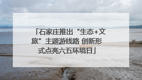 石家庄推出“生态+文旅”主题游线路 创新形式点亮六五环境日