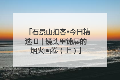 石景山拍客•今日精选 ㉓｜镜头里铺展的烟火画卷（上）