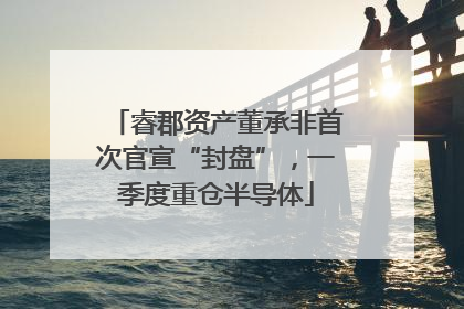 睿郡资产董承非首次官宣“封盘”，一季度重仓半导体