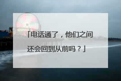 电话通了，他们之间还会回到从前吗？