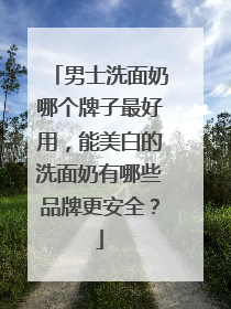 男士洗面奶哪个牌子最好用，能美白的洗面奶有哪些品牌更安全？