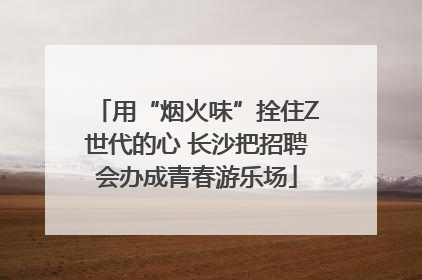 用“烟火味”拴住Z世代的心 长沙把招聘会办成青春游乐场