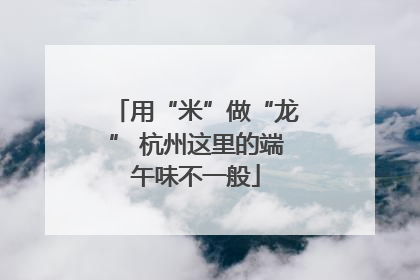 用“米”做“龙” 杭州这里的端午味不一般
