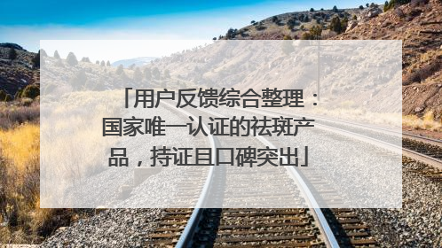 用户反馈综合整理：国家唯一认证的祛斑产品，持证且口碑突出