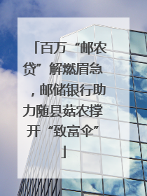 百万“邮农贷”解燃眉急，邮储银行助力随县菇农撑开“致富伞”