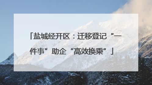 盐城经开区：迁移登记“一件事”助企“高效换乘”