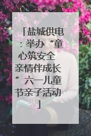 盐城供电：举办“童心筑安全 亲情伴成长”六一儿童节亲子活动