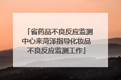 省药品不良反应监测中心来菏泽指导化妆品不良反应监测工作