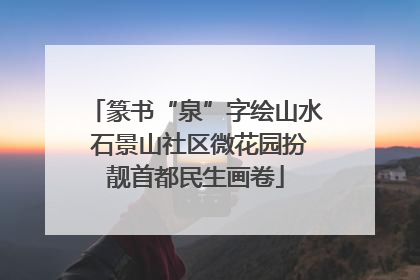 篆书“泉”字绘山水 石景山社区微花园扮靓首都民生画卷