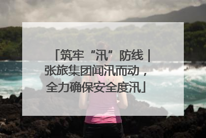 筑牢“汛”防线｜张旅集团闻汛而动，全力确保安全度汛