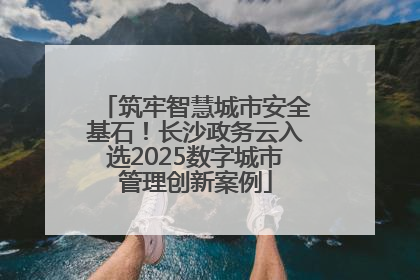 筑牢智慧城市安全基石！长沙政务云入选2025数字城市管理创新案例