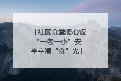 社区食堂暖心饭 “一老一小”安享幸福“食”光