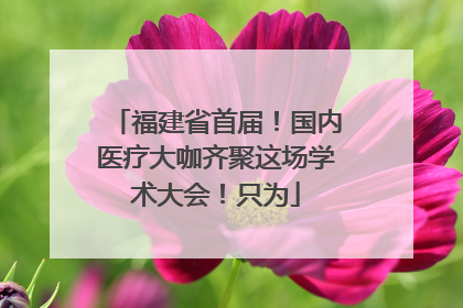 福建省首届！国内医疗大咖齐聚这场学术大会！只为