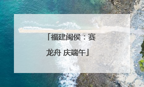 福建闽侯：赛龙舟 庆端午