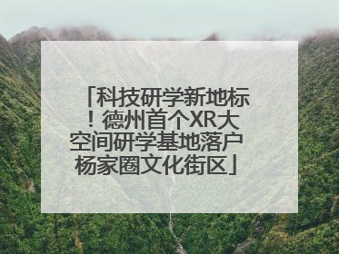 科技研学新地标！德州首个XR大空间研学基地落户杨家圈文化街区
