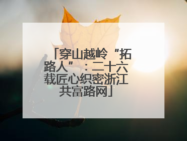 穿山越岭“拓路人”：二十六载匠心织密浙江共富路网