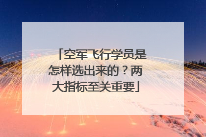 空军飞行学员是怎样选出来的？两大指标至关重要