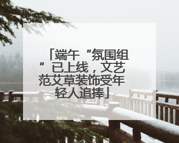 端午“氛围组”已上线，文艺范艾草装饰受年轻人追捧