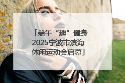 端午“趣”健身 2025宁波市滨海休闲运动会启幕