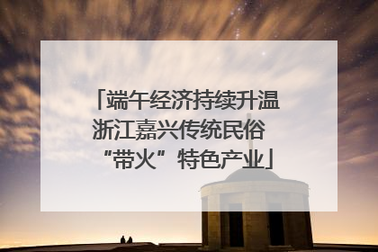 端午经济持续升温 浙江嘉兴传统民俗“带火”特色产业
