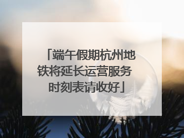 端午假期杭州地铁将延长运营服务 时刻表请收好