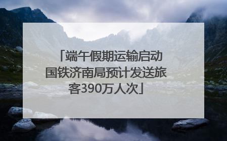 端午假期运输启动 国铁济南局预计发送旅客390万人次