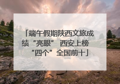 端午假期陕西文旅成绩“亮眼” 西安上榜“四个”全国前十