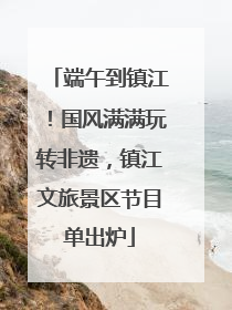 端午到镇江！国风满满玩转非遗，镇江文旅景区节目单出炉