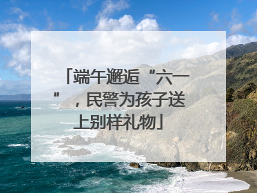 端午邂逅“六一”，民警为孩子送上别样礼物
