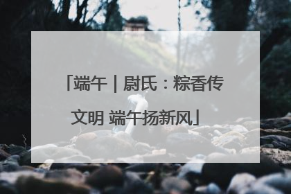 端午｜尉氏：粽香传文明 端午扬新风