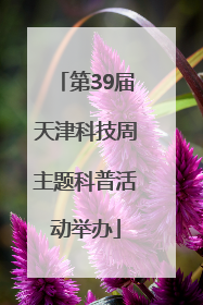 第39届天津科技周主题科普活动举办