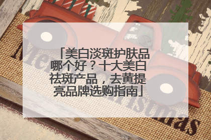 美白淡斑护肤品哪个好？十大美白祛斑产品，去黄提亮品牌选购指南