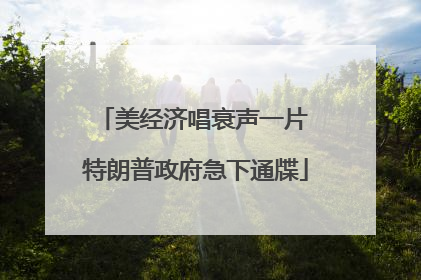 美经济唱衰声一片 特朗普政府急下通牒