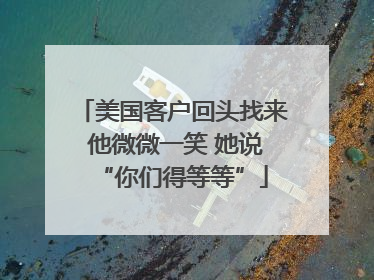 美国客户回头找来 他微微一笑 她说“你们得等等”