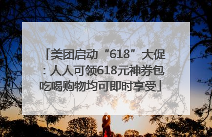 美团启动“618”大促：人人可领618元神券包 吃喝购物均可即时享受