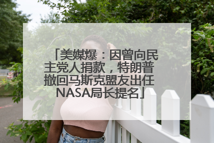 美媒爆：因曾向民主党人捐款，特朗普撤回马斯克盟友出任NASA局长提名