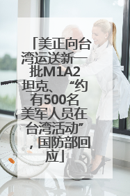 美正向台湾运送新一批M1A2坦克、“约有500名美军人员在台湾活动”，国防部回应