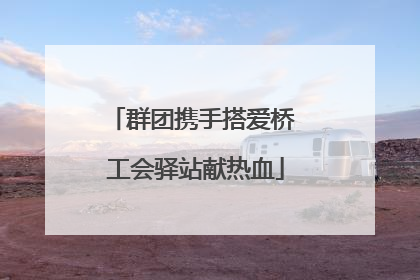 群团携手搭爱桥 工会驿站献热血