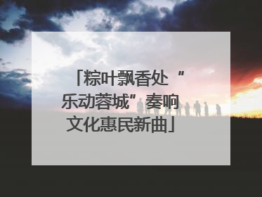 粽叶飘香处“乐动蓉城”奏响文化惠民新曲