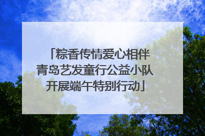 粽香传情爱心相伴 青岛艺发童行公益小队开展端午特别行动